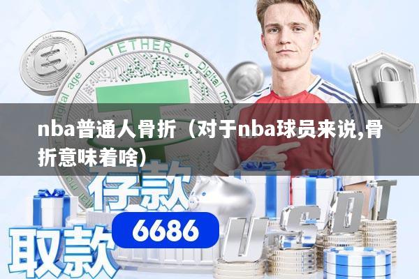 nba普通人骨折（对于nba球员来说,骨折意味着啥）