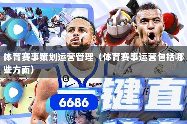 体育赛事策划运营管理（体育赛事运营包括哪些方面）