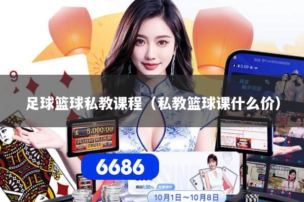 足球篮球私教课程（私教篮球课什么价）