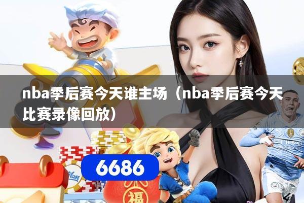 nba季后赛今天谁主场(nba季后赛今天比赛录像回放)