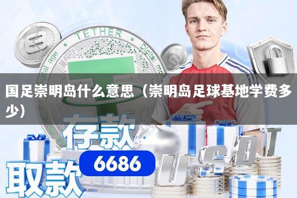 国足崇明岛什么意思(崇明岛足球基地学费多少)