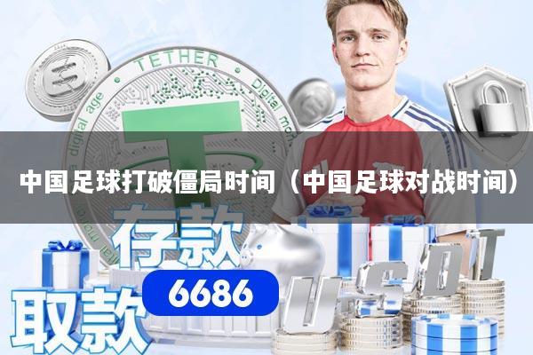 中国足球打破僵局时间（中国足球对战时间）