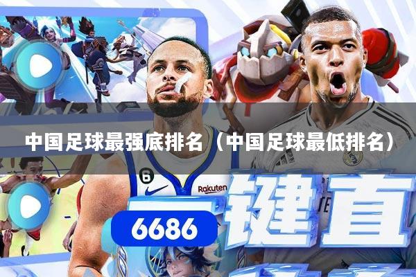 中国足球最强底排名（中国足球最低排名）