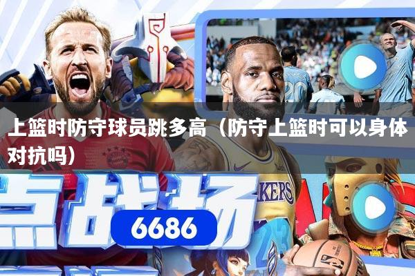 上篮时防守球员跳多高（防守上篮时可以身体对抗吗）