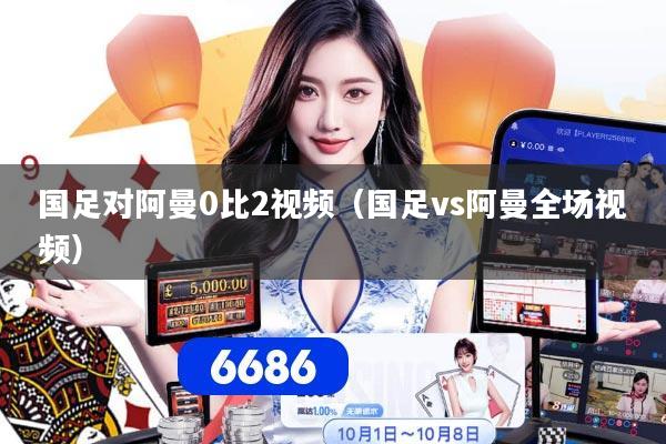 国足对阿曼0比2视频（国足vs阿曼全场视频）
