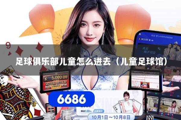 足球俱乐部儿童怎么进去（儿童足球馆）