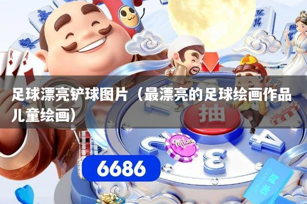 足球漂亮铲球图片（最漂亮的足球绘画作品 儿童绘画）