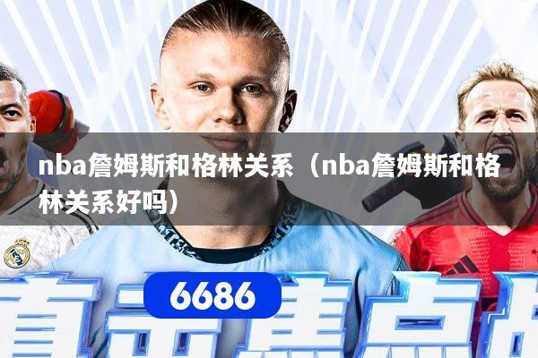 nba詹姆斯和格林关系（nba詹姆斯和格林关系好吗）