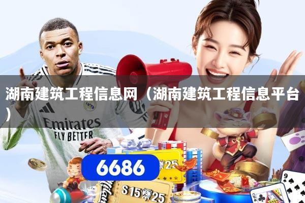 湖南建筑工程信息网（湖南建筑工程信息平台）