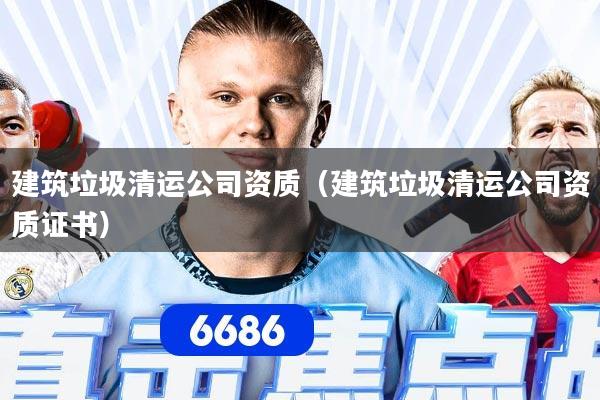 建筑垃圾清运公司资质（建筑垃圾清运公司资质证书）