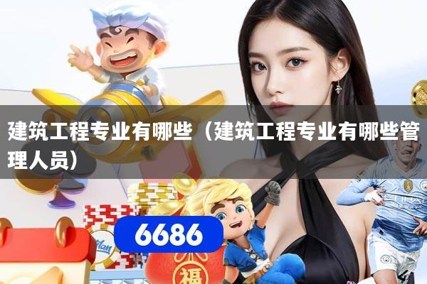 建筑工程专业有哪些（建筑工程专业有哪些管理人员）