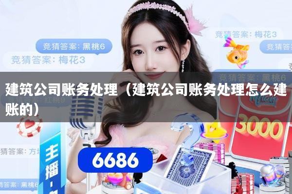 建筑公司账务处理（建筑公司账务处理怎么建账的）