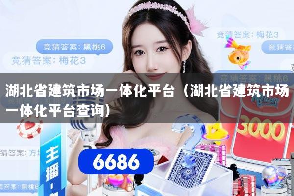湖北省建筑市场一体化平台（湖北省建筑市场一体化平台查询）