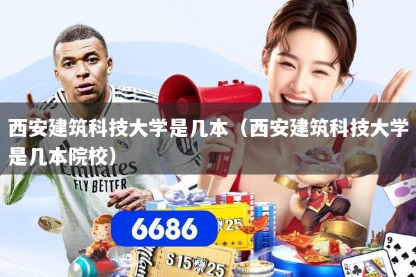 西安建筑科技大学是几本（西安建筑科技大学是几本院校）