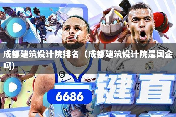 成都建筑设计院排名（成都建筑设计院是国企吗）