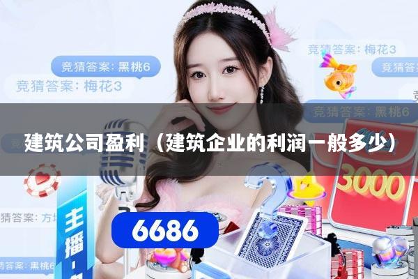 建筑公司盈利（建筑企业的利润一般多少）