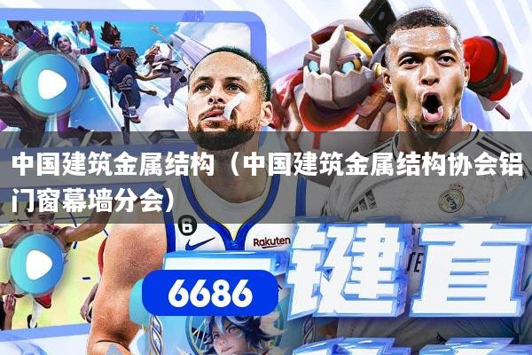 中国建筑金属结构(中国建筑金属结构协会铝门窗幕墙分会)