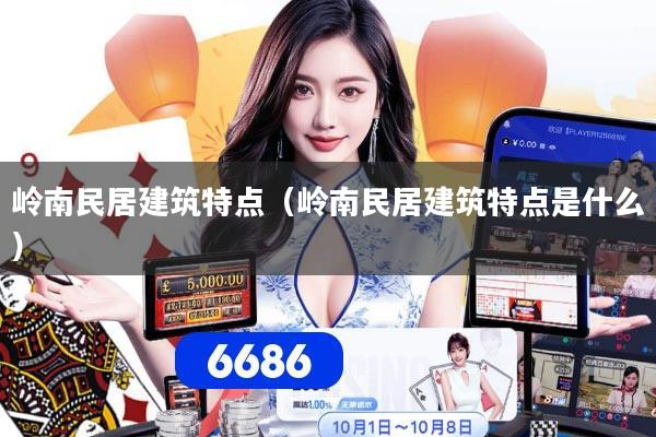 详细阅读:岭南民居建筑特点(岭南民居建筑特点是什么) 岭南民居建筑特点(岭南民居建筑特点是什么)