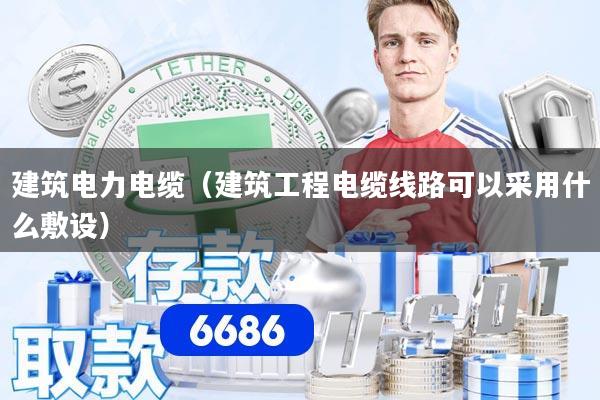 详细阅读:建筑电力电缆(建筑工程电缆线路可以采用什么敷设) 建筑电力电缆(建筑工程电缆线路可以采用什么敷设)