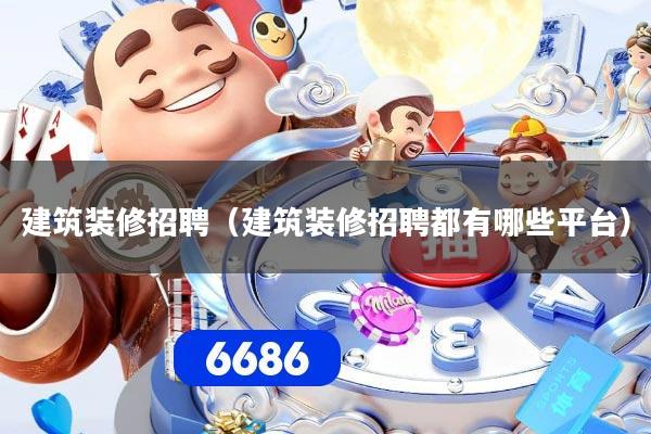 详细阅读:建筑装修招聘(建筑装修招聘都有哪些平台) 建筑装修招聘(建筑装修招聘都有哪些平台)